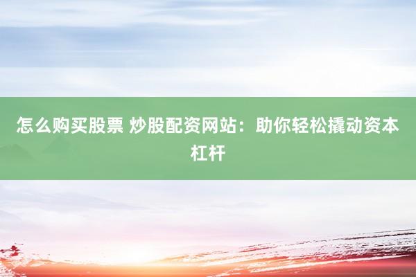 怎么购买股票 炒股配资网站：助你轻松撬动资本杠杆