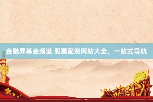 金融界基金频道 股票配资网站大全，一站式导航
