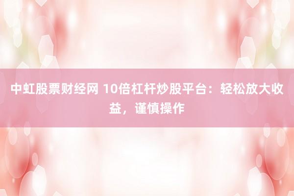 中虹股票财经网 10倍杠杆炒股平台：轻松放大收益，谨慎操作