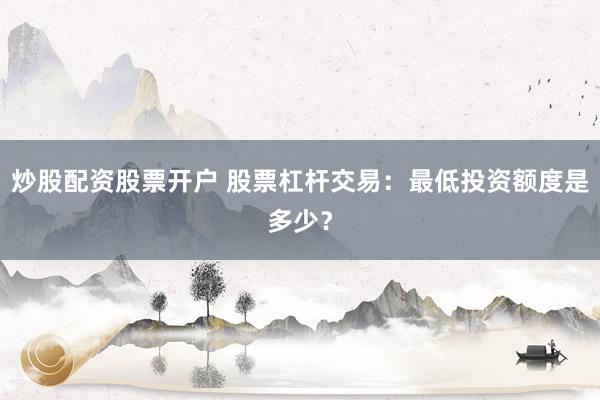 炒股配资股票开户 股票杠杆交易：最低投资额度是多少？