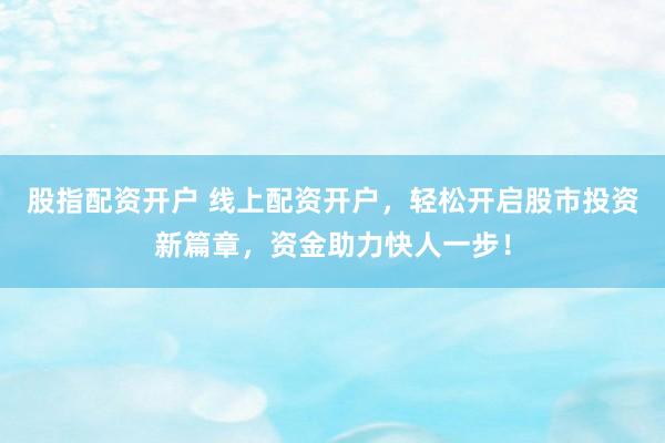 股指配资开户 线上配资开户，轻松开启股市投资新篇章，资金助力快人一步！