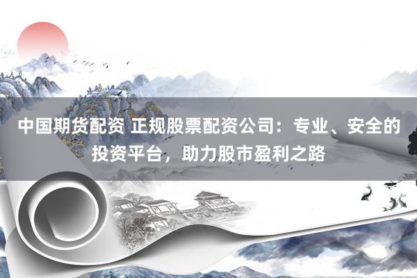 中国期货配资 正规股票配资公司：专业、安全的投资平台，助力股市盈利之路