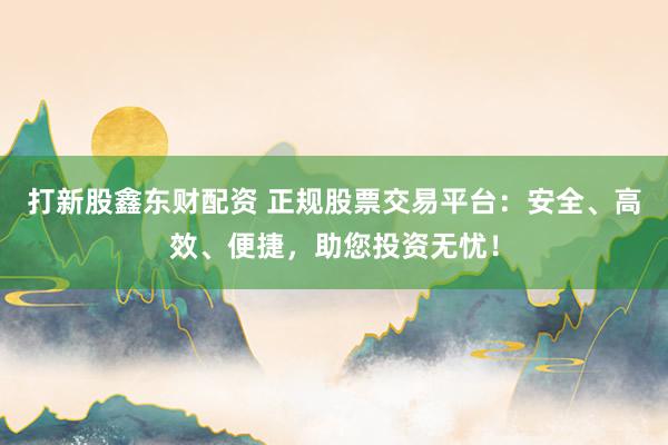 打新股鑫东财配资 正规股票交易平台：安全、高效、便捷，助您投资无忧！