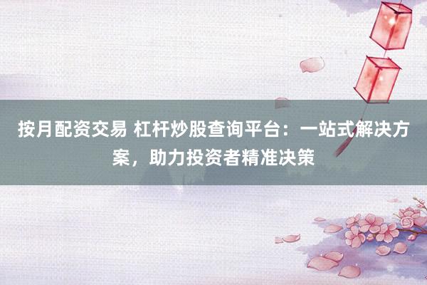 按月配资交易 杠杆炒股查询平台：一站式解决方案，助力投资者精准决策