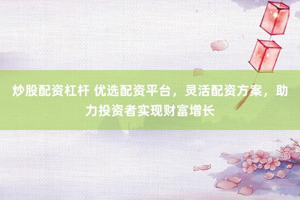 炒股配资杠杆 优选配资平台，灵活配资方案，助力投资者实现财富增长