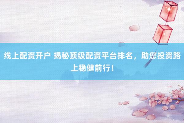 线上配资开户 揭秘顶级配资平台排名，助您投资路上稳健前行！