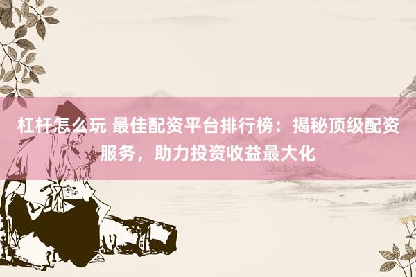 杠杆怎么玩 最佳配资平台排行榜：揭秘顶级配资服务，助力投资收益最大化
