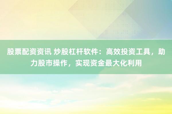股票配资资讯 炒股杠杆软件：高效投资工具，助力股市操作，实现资金最大化利用