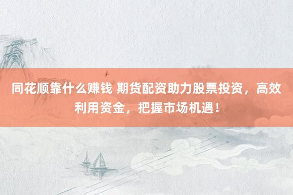 同花顺靠什么赚钱 期货配资助力股票投资，高效利用资金，把握市场机遇！