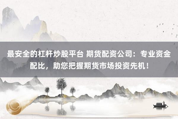 最安全的杠杆炒股平台 期货配资公司：专业资金配比，助您把握期货市场投资先机！