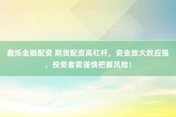 鑫烁金融配资 期货配资高杠杆，资金放大效应强，投资者需谨慎把握风险！