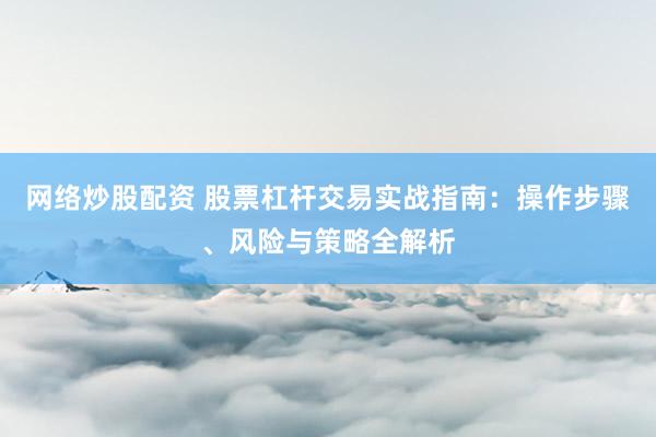 网络炒股配资 股票杠杆交易实战指南：操作步骤、风险与策略全解析