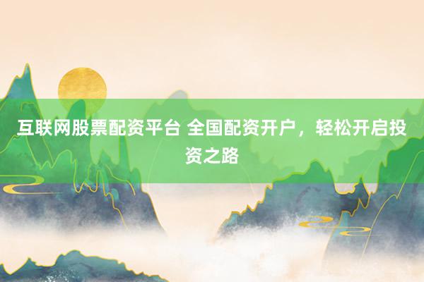 互联网股票配资平台 全国配资开户，轻松开启投资之路
