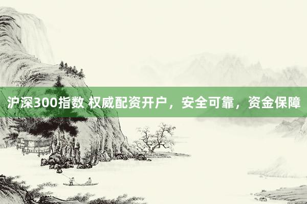 沪深300指数 权威配资开户，安全可靠，资金保障