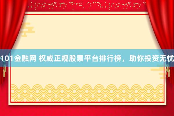 101金融网 权威正规股票平台排行榜，助你投资无忧