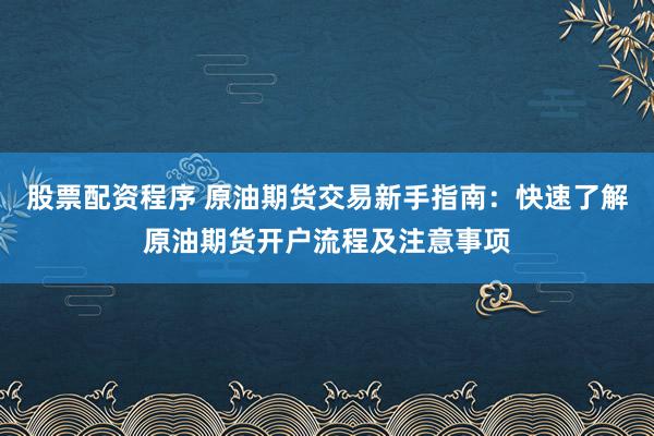 股票配资程序 原油期货交易新手指南：快速了解原油期货开户流程及注意事项