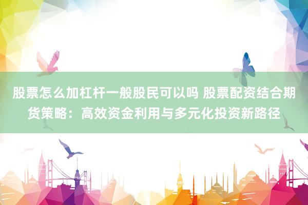 股票怎么加杠杆一般股民可以吗 股票配资结合期货策略：高效资金利用与多元化投资新路径