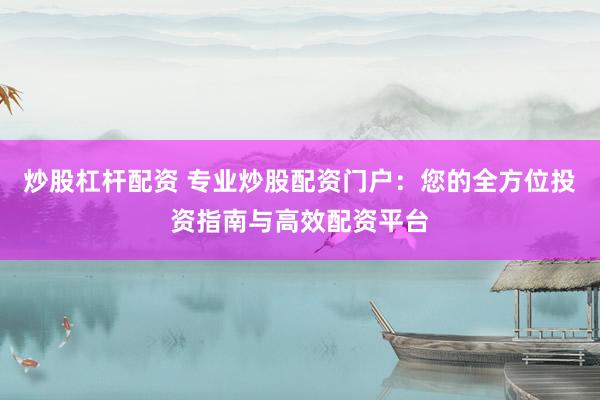 炒股杠杆配资 专业炒股配资门户：您的全方位投资指南与高效配资平台