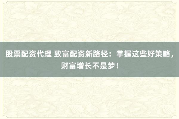 股票配资代理 致富配资新路径：掌握这些好策略，财富增长不是梦！