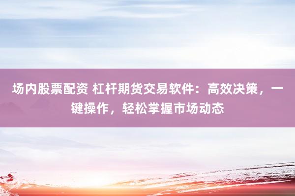场内股票配资 杠杆期货交易软件：高效决策，一键操作，轻松掌握市场动态
