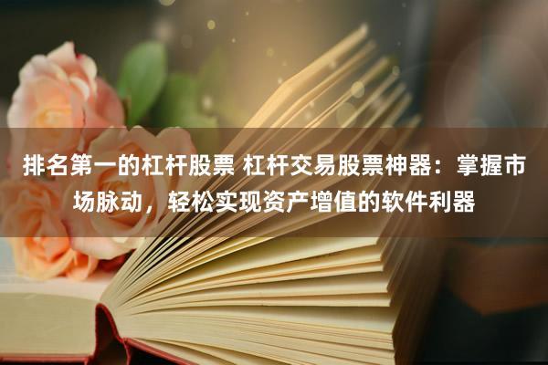 排名第一的杠杆股票 杠杆交易股票神器：掌握市场脉动，轻松实现资产增值的软件利器