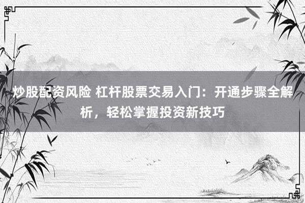 炒股配资风险 杠杆股票交易入门：开通步骤全解析，轻松掌握投资新技巧