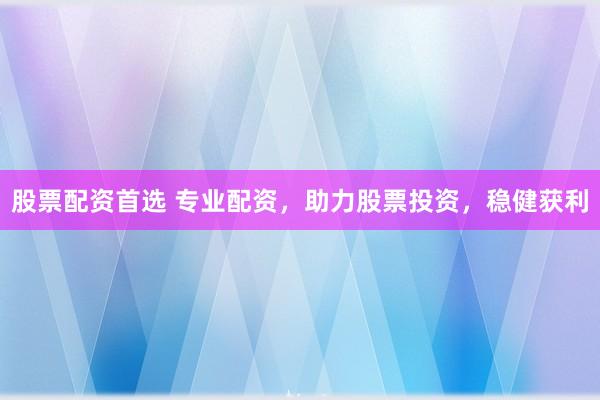 股票配资首选 专业配资，助力股票投资，稳健获利