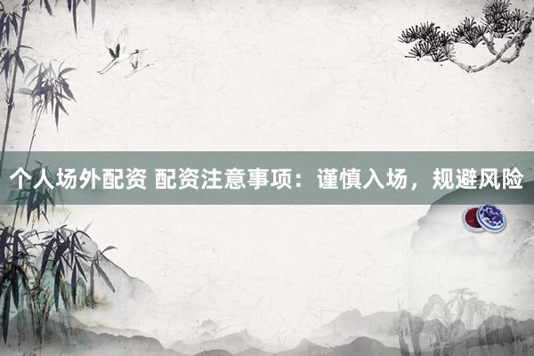 个人场外配资 配资注意事项：谨慎入场，规避风险