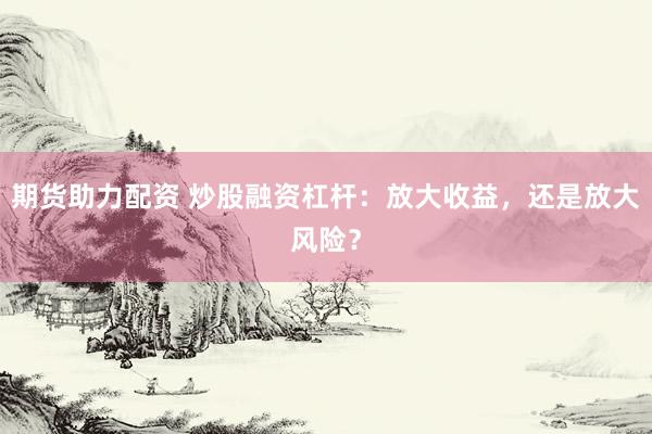 期货助力配资 炒股融资杠杆：放大收益，还是放大风险？