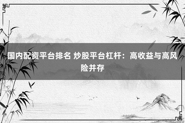 国内配资平台排名 炒股平台杠杆：高收益与高风险并存