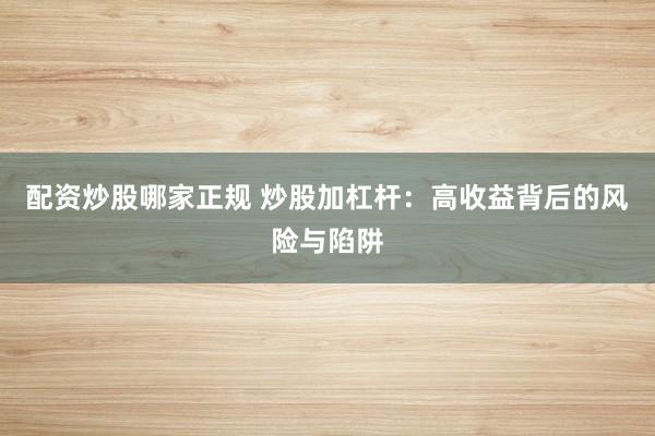 配资炒股哪家正规 炒股加杠杆：高收益背后的风险与陷阱