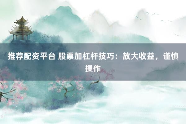 推荐配资平台 股票加杠杆技巧：放大收益，谨慎操作