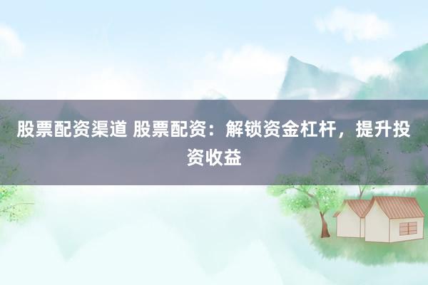 股票配资渠道 股票配资：解锁资金杠杆，提升投资收益