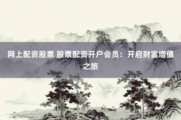 网上配资股票 股票配资开户会员：开启财富增值之旅