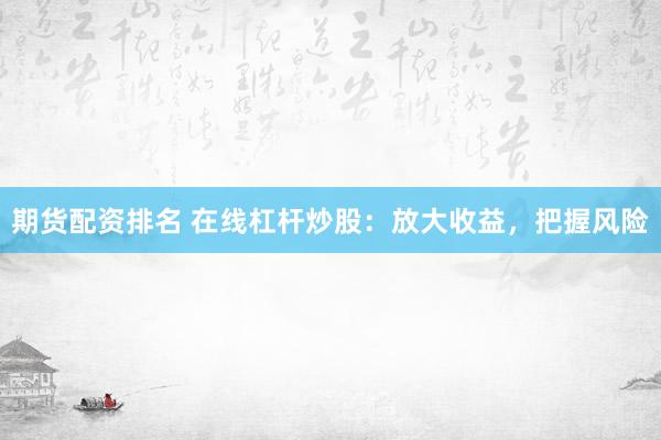 期货配资排名 在线杠杆炒股：放大收益，把握风险