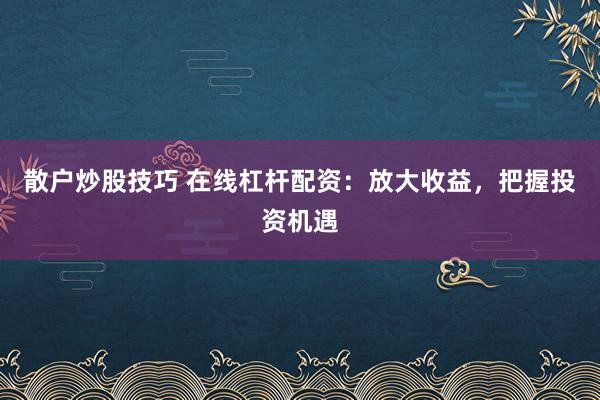 散户炒股技巧 在线杠杆配资：放大收益，把握投资机遇