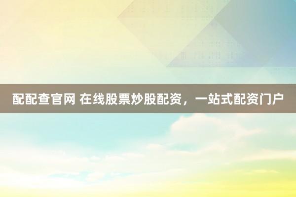 配配查官网 在线股票炒股配资，一站式配资门户
