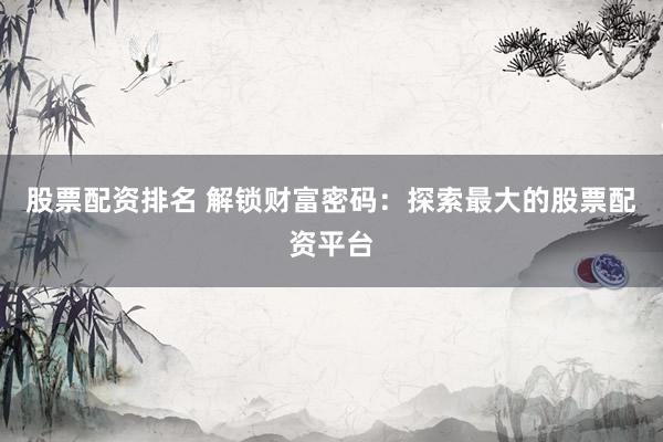 股票配资排名 解锁财富密码：探索最大的股票配资平台