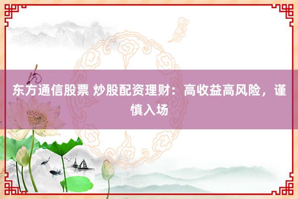 东方通信股票 炒股配资理财：高收益高风险，谨慎入场