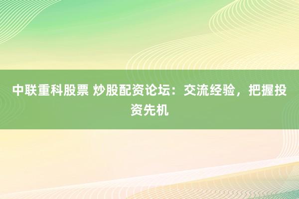 中联重科股票 炒股配资论坛：交流经验，把握投资先机