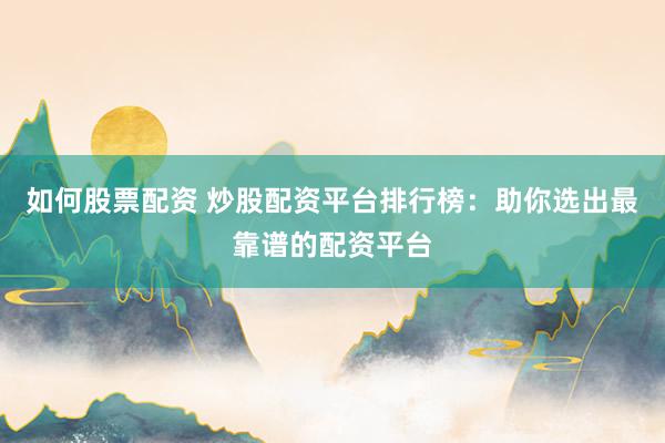 如何股票配资 炒股配资平台排行榜：助你选出最靠谱的配资平台