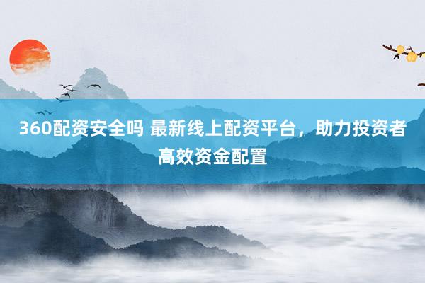 360配资安全吗 最新线上配资平台，助力投资者高效资金配置