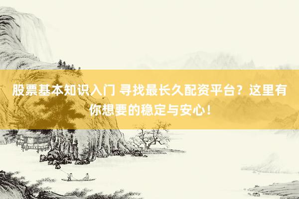 股票基本知识入门 寻找最长久配资平台？这里有你想要的稳定与安心！