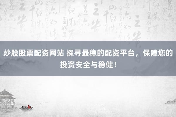 炒股股票配资网站 探寻最稳的配资平台，保障您的投资安全与稳健！