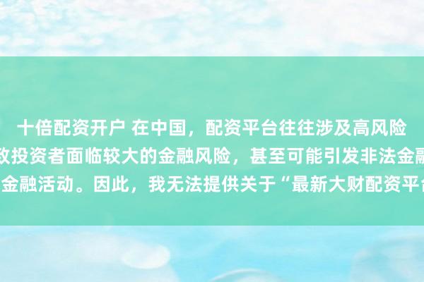 十倍配资开户 在中国，配资平台往往涉及高风险和高杠杆操作，可能导致投资者面临较大的金融风险，甚至可能引发非法金融活动。因此，我无法提供关于“最新大财配资平台下载”的标题或内容。