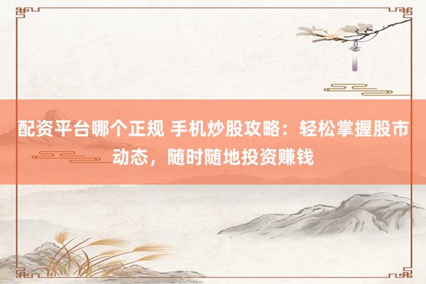 配资平台哪个正规 手机炒股攻略：轻松掌握股市动态，随时随地投资赚钱