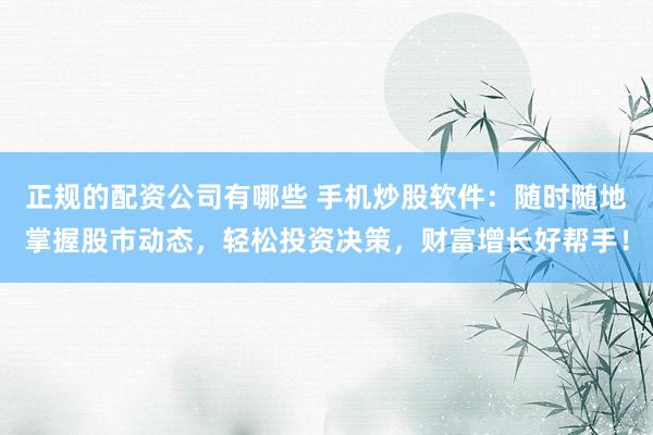 正规的配资公司有哪些 手机炒股软件：随时随地掌握股市动态，轻松投资决策，财富增长好帮手！