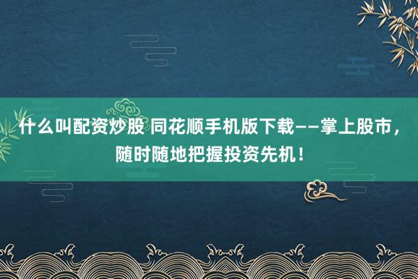 什么叫配资炒股 同花顺手机版下载——掌上股市，随时随地把握投资先机！
