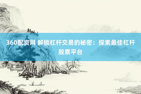 360配资网 解锁杠杆交易的秘密：探索最佳杠杆股票平台
