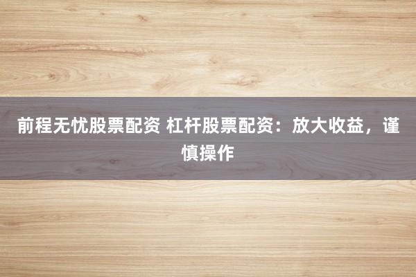 前程无忧股票配资 杠杆股票配资：放大收益，谨慎操作